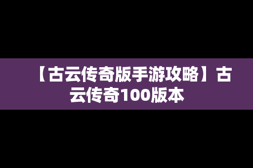 【古云传奇版手游攻略】古云传奇100版本