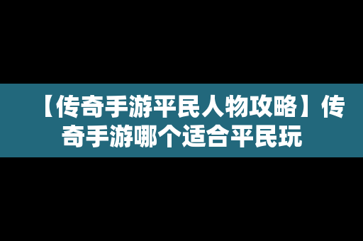 【传奇手游平民人物攻略】传奇手游哪个适合平民玩