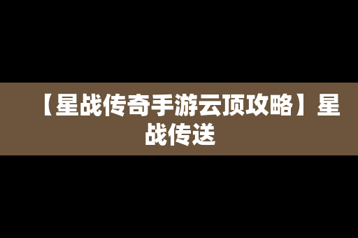 【星战传奇手游云顶攻略】星战传送