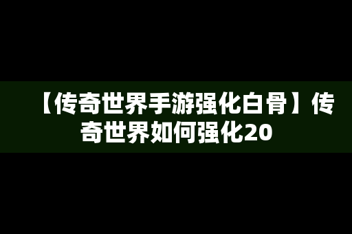 【传奇世界手游强化白骨】传奇世界如何强化20