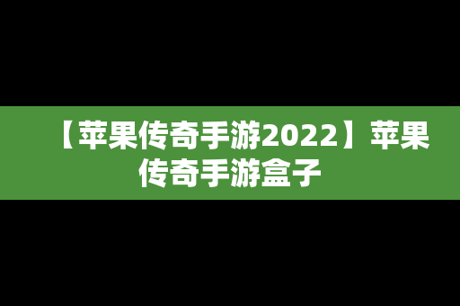 【苹果传奇手游2022】苹果传奇手游盒子
