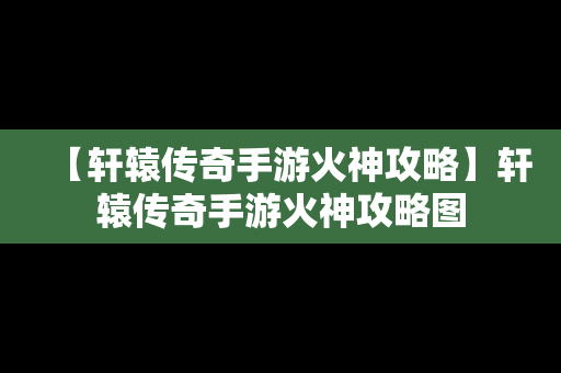 【轩辕传奇手游火神攻略】轩辕传奇手游火神攻略图