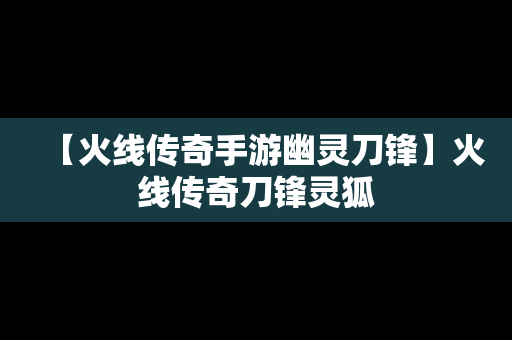 【火线传奇手游幽灵刀锋】火线传奇刀锋灵狐