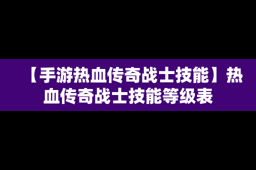 【手游热血传奇战士技能】热血传奇战士技能等级表