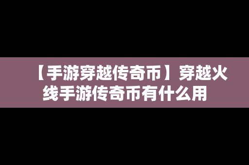 【手游穿越传奇币】穿越火线手游传奇币有什么用