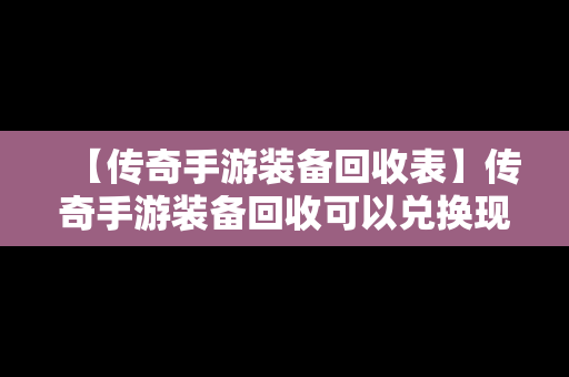 【传奇手游装备回收表】传奇手游装备回收可以兑换现金吗