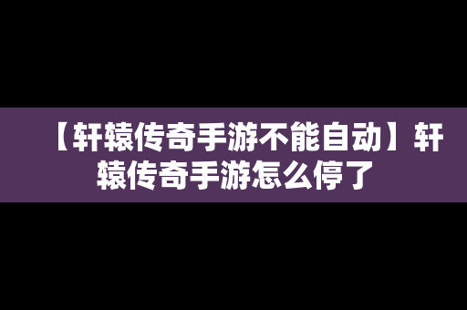 【轩辕传奇手游不能自动】轩辕传奇手游怎么停了