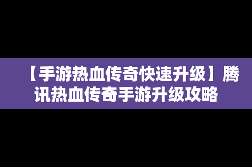 【手游热血传奇快速升级】腾讯热血传奇手游升级攻略