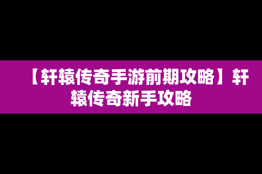 【轩辕传奇手游前期攻略】轩辕传奇新手攻略
