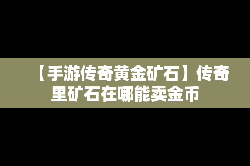 【手游传奇黄金矿石】传奇里矿石在哪能卖金币