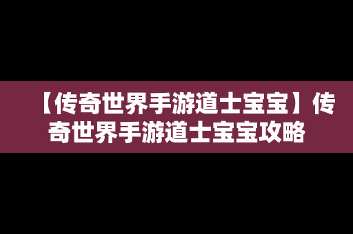 【传奇世界手游道士宝宝】传奇世界手游道士宝宝攻略