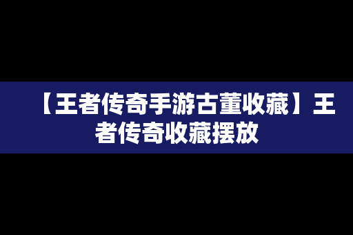 【王者传奇手游古董收藏】王者传奇收藏摆放