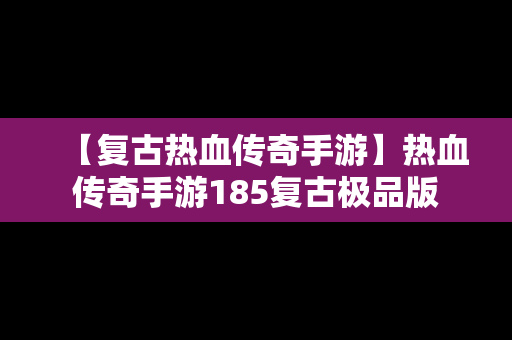 【复古热血传奇手游】热血传奇手游185复古极品版