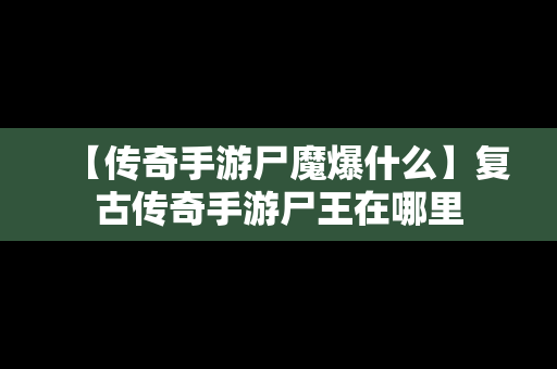 【传奇手游尸魔爆什么】复古传奇手游尸王在哪里