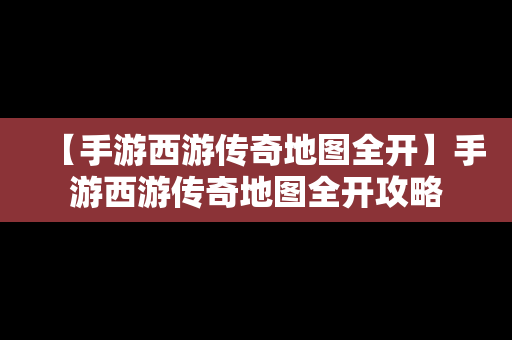 【手游西游传奇地图全开】手游西游传奇地图全开攻略