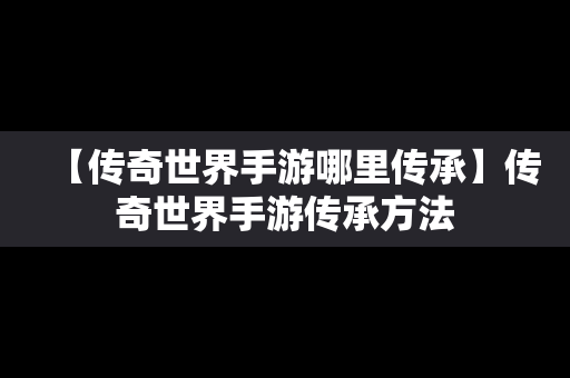 【传奇世界手游哪里传承】传奇世界手游传承方法