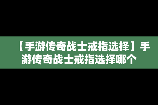 【手游传奇战士戒指选择】手游传奇战士戒指选择哪个