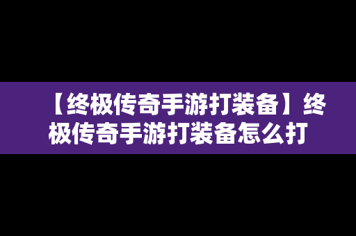 【终极传奇手游打装备】终极传奇手游打装备怎么打