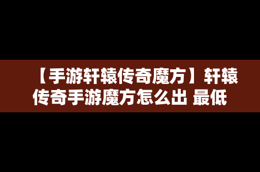 【手游轩辕传奇魔方】轩辕传奇手游魔方怎么出 最低配置魔方