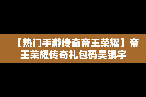 【热门手游传奇帝王荣耀】帝王荣耀传奇礼包码吴镇宇