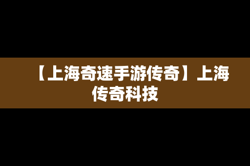 【上海奇速手游传奇】上海传奇科技