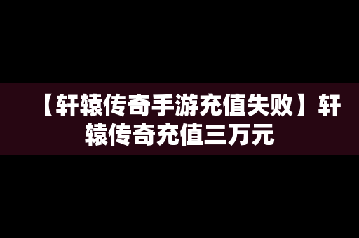 【轩辕传奇手游充值失败】轩辕传奇充值三万元