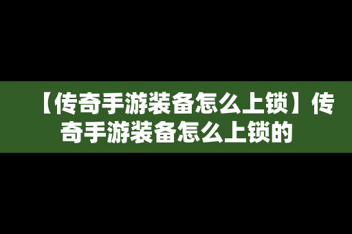 【传奇手游装备怎么上锁】传奇手游装备怎么上锁的