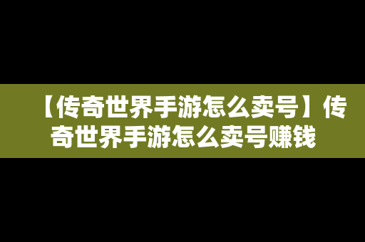 【传奇世界手游怎么卖号】传奇世界手游怎么卖号赚钱