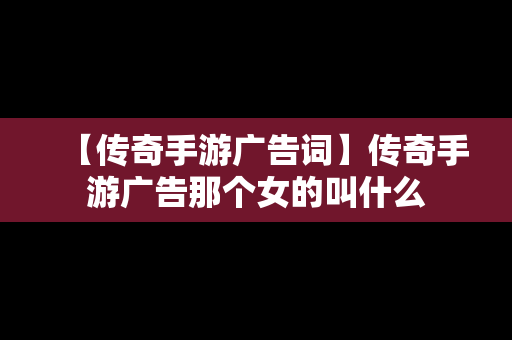 【传奇手游广告词】传奇手游广告那个女的叫什么