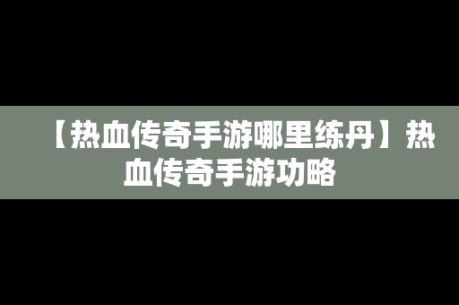 【热血传奇手游哪里练丹】热血传奇手游功略