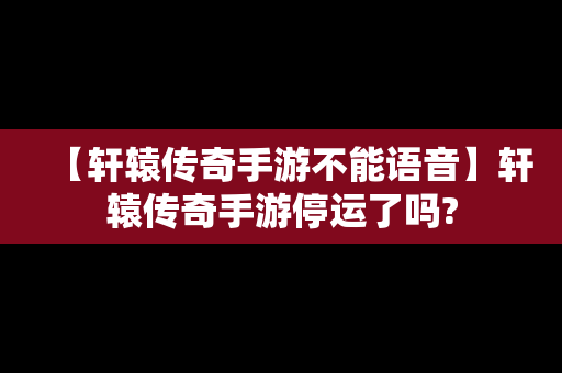 【轩辕传奇手游不能语音】轩辕传奇手游停运了吗?