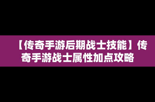 【传奇手游后期战士技能】传奇手游战士属性加点攻略