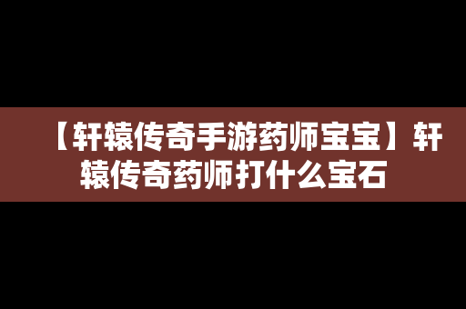 【轩辕传奇手游药师宝宝】轩辕传奇药师打什么宝石