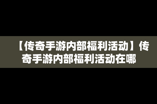 【传奇手游内部福利活动】传奇手游内部福利活动在哪