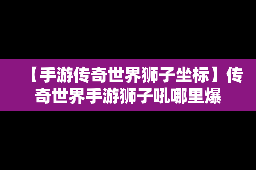 【手游传奇世界狮子坐标】传奇世界手游狮子吼哪里爆