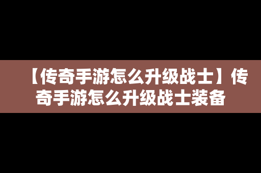【传奇手游怎么升级战士】传奇手游怎么升级战士装备
