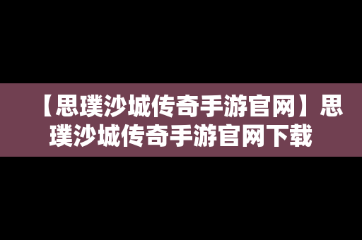 【思璞沙城传奇手游官网】思璞沙城传奇手游官网下载