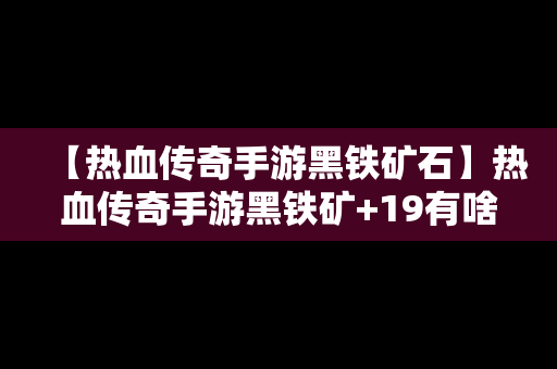 【热血传奇手游黑铁矿石】热血传奇手游黑铁矿+19有啥用