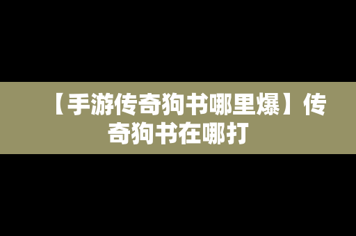 【手游传奇狗书哪里爆】传奇狗书在哪打