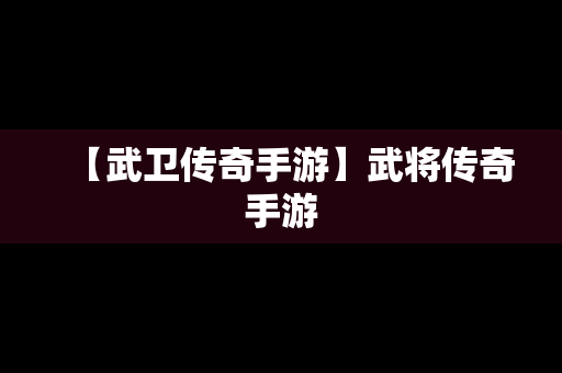 【武卫传奇手游】武将传奇手游