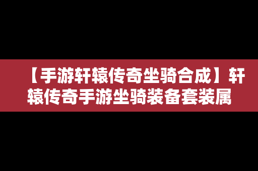 【手游轩辕传奇坐骑合成】轩辕传奇手游坐骑装备套装属性