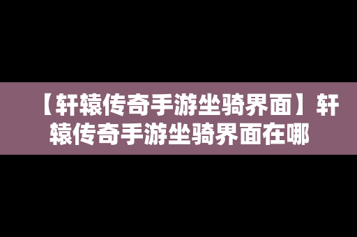 【轩辕传奇手游坐骑界面】轩辕传奇手游坐骑界面在哪
