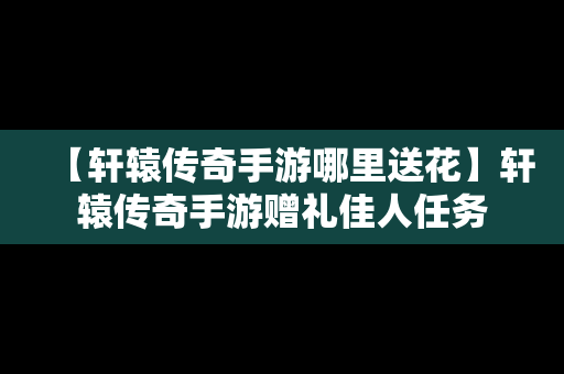 【轩辕传奇手游哪里送花】轩辕传奇手游赠礼佳人任务
