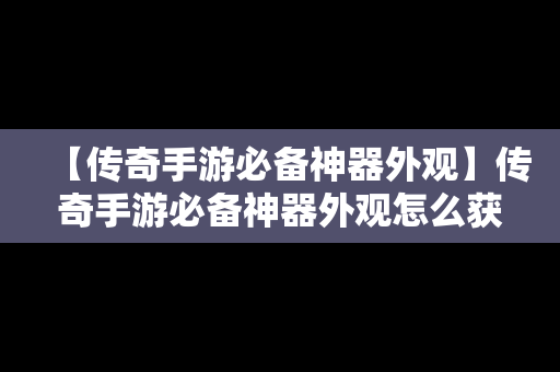 【传奇手游必备神器外观】传奇手游必备神器外观怎么获得