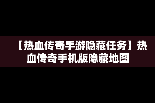 【热血传奇手游隐藏任务】热血传奇手机版隐藏地图