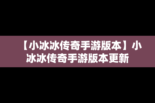 【小冰冰传奇手游版本】小冰冰传奇手游版本更新