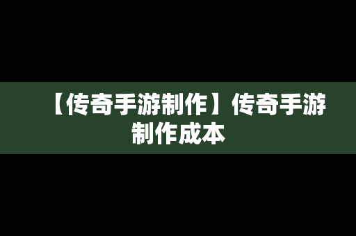 【传奇手游制作】传奇手游制作成本