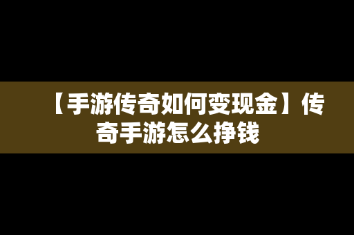 【手游传奇如何变现金】传奇手游怎么挣钱