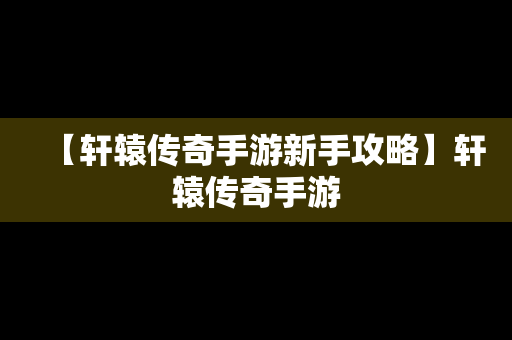 【轩辕传奇手游新手攻略】轩辕传奇手游