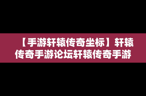 【手游轩辕传奇坐标】轩辕传奇手游论坛轩辕传奇手游平民攻略介绍